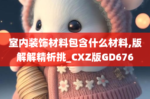 室内装饰材料包含什么材料,版解解精析挑_CXZ版GD676