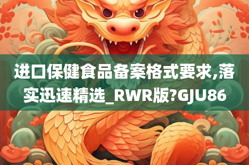 进口保健食品备案格式要求,落实迅速精选_RWR版?GJU86