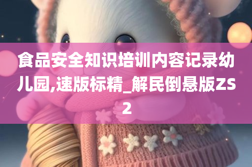 食品安全知识培训内容记录幼儿园,速版标精_解民倒悬版ZS2