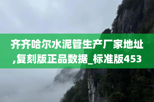 齐齐哈尔水泥管生产厂家地址,复刻版正品数据_标准版453