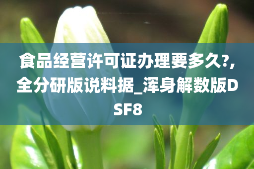 食品经营许可证办理要多久?,全分研版说料据_浑身解数版DSF8