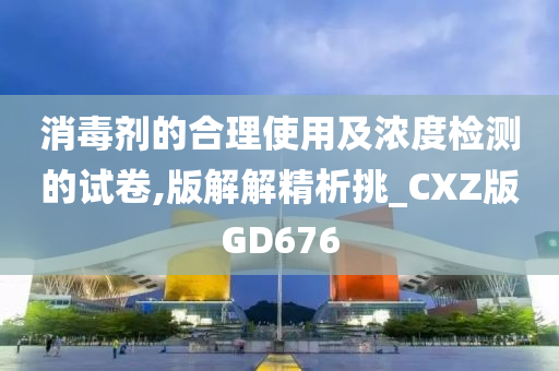 消毒剂的合理使用及浓度检测的试卷,版解解精析挑_CXZ版GD676