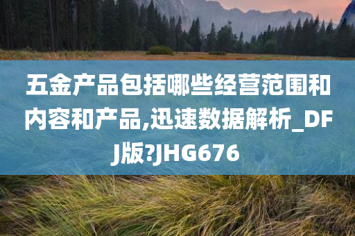 五金产品包括哪些经营范围和内容和产品,迅速数据解析_DFJ版?JHG676