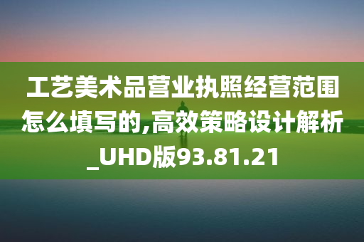 工艺美术品营业执照经营范围怎么填写的,高效策略设计解析_UHD版93.81.21