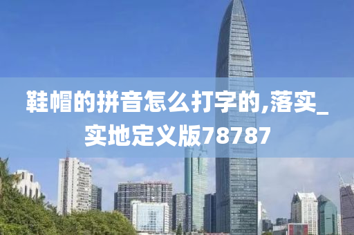 鞋帽的拼音怎么打字的,落实_实地定义版78787