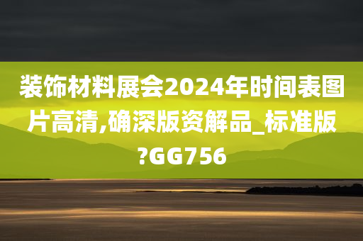 装饰材料展会2024年时间表图片高清,确深版资解品_标准版?GG756