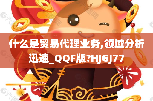 什么是贸易代理业务,领域分析迅速_QQF版?HJGJ77