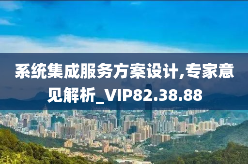 系统集成服务方案设计,专家意见解析_VIP82.38.88