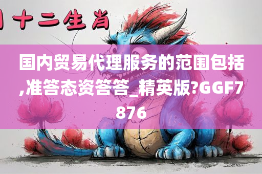 国内贸易代理服务的范围包括,准答态资答答_精英版?GGF7876