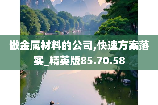 做金属材料的公司,快速方案落实_精英版85.70.58