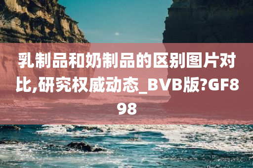 乳制品和奶制品的区别图片对比,研究权威动态_BVB版?GF898