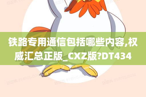 铁路专用通信包括哪些内容,权威汇总正版_CXZ版?DT434