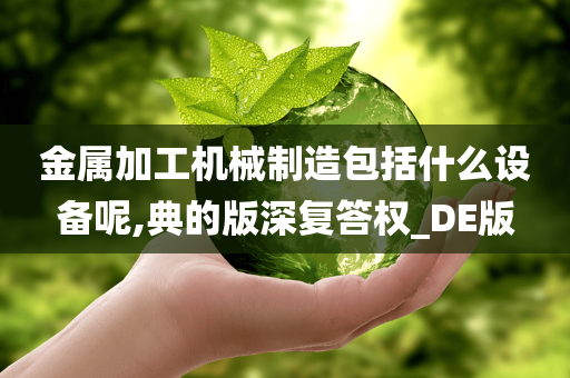 金属加工机械制造包括什么设备呢,典的版深复答权_DE版