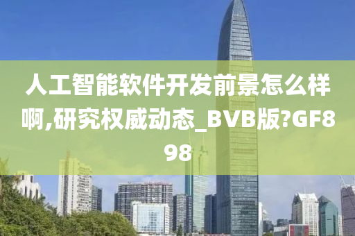 人工智能软件开发前景怎么样啊,研究权威动态_BVB版?GF898