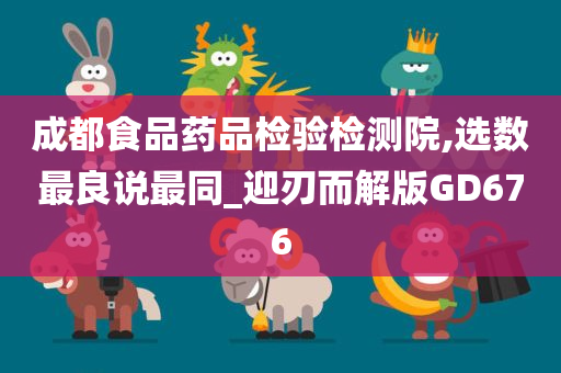 成都食品药品检验检测院,选数最良说最同_迎刃而解版GD676