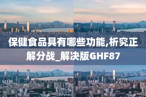 保健食品具有哪些功能,析究正解分战_解决版GHF87