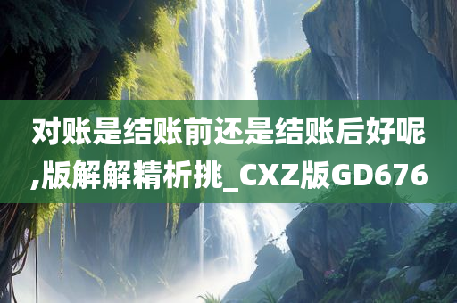 对账是结账前还是结账后好呢,版解解精析挑_CXZ版GD676