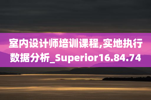 室内设计师培训课程,实地执行数据分析_Superior16.84.74