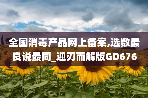 全国消毒产品网上备案,选数最良说最同_迎刃而解版GD676