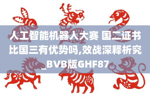 人工智能机器人大赛 国二证书比国三有优势吗,效战深释析究_BVB版GHF87