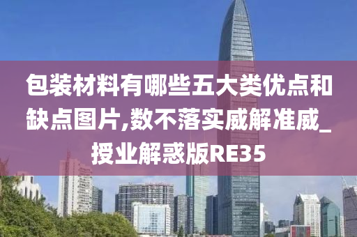 包装材料有哪些五大类优点和缺点图片,数不落实威解准威_授业解惑版RE35