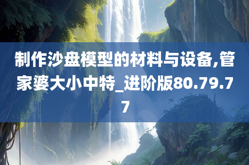 制作沙盘模型的材料与设备,管家婆大小中特_进阶版80.79.77