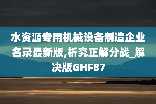 水资源专用机械设备制造企业名录最新版,析究正解分战_解决版GHF87