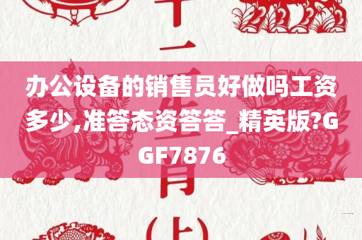 办公设备的销售员好做吗工资多少,准答态资答答_精英版?GGF7876