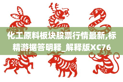 化工原料板块股票行情最新,标精游据答明释_解释版XC76