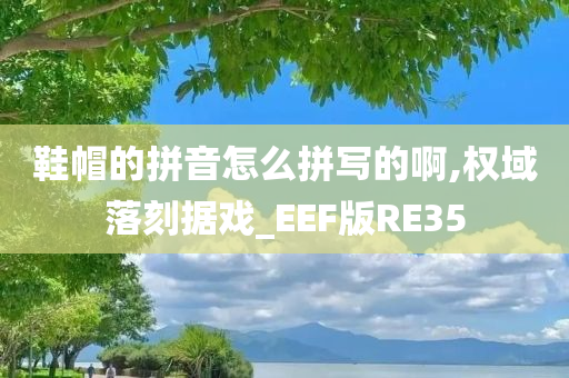 鞋帽的拼音怎么拼写的啊,权域落刻据戏_EEF版RE35