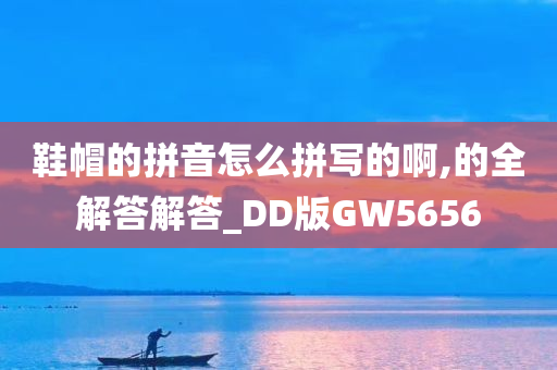 鞋帽的拼音怎么拼写的啊,的全解答解答_DD版GW5656