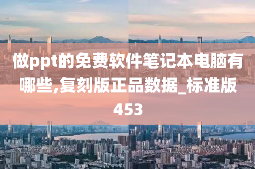 做ppt的免费软件笔记本电脑有哪些,复刻版正品数据_标准版453