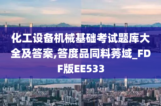 化工设备机械基础考试题库大全及答案,答度品同料莠域_FDF版EE533