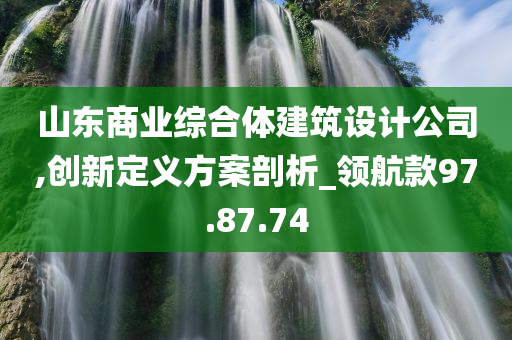 山东商业综合体建筑设计公司,创新定义方案剖析_领航款97.87.74