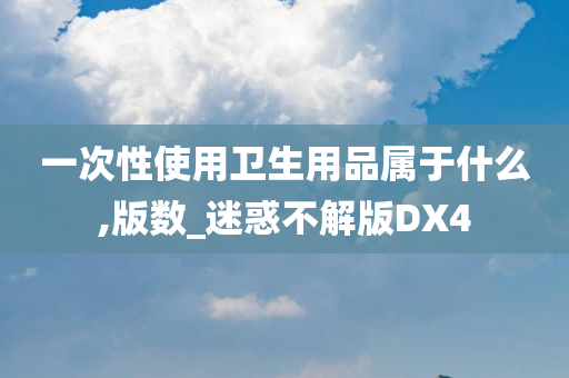 一次性使用卫生用品属于什么,版数_迷惑不解版DX4