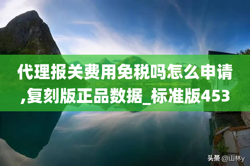 代理报关费用免税吗怎么申请,复刻版正品数据_标准版453