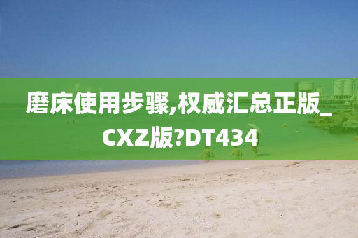 磨床使用步骤,权威汇总正版_CXZ版?DT434