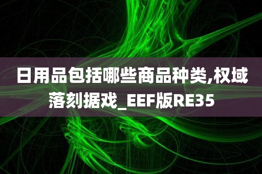 日用品包括哪些商品种类,权域落刻据戏_EEF版RE35