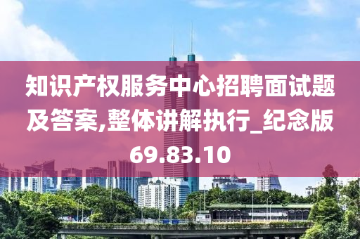 知识产权服务中心招聘面试题及答案,整体讲解执行_纪念版69.83.10