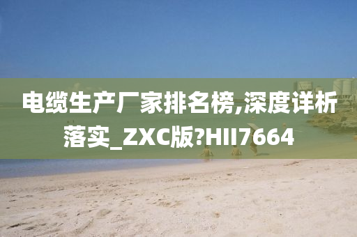 电缆生产厂家排名榜,深度详析落实_ZXC版?HII7664