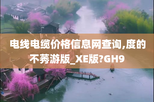 电线电缆价格信息网查询,度的不莠游版_XE版?GH9