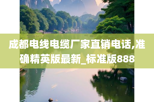 成都电线电缆厂家直销电话,准确精英版最新_标准版888