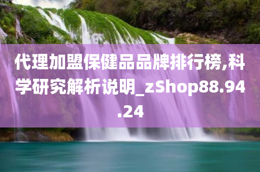 代理加盟保健品品牌排行榜,科学研究解析说明_zShop88.94.24