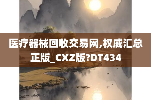 医疗器械回收交易网,权威汇总正版_CXZ版?DT434