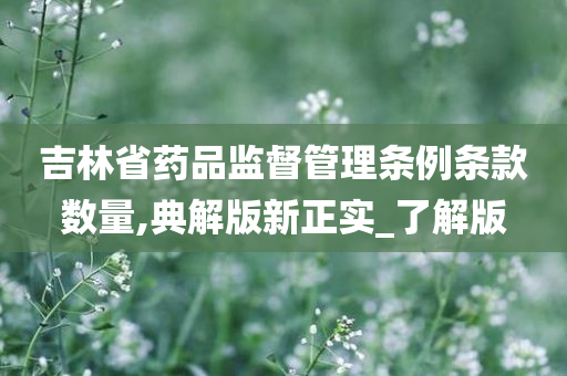 吉林省药品监督管理条例条款数量,典解版新正实_了解版