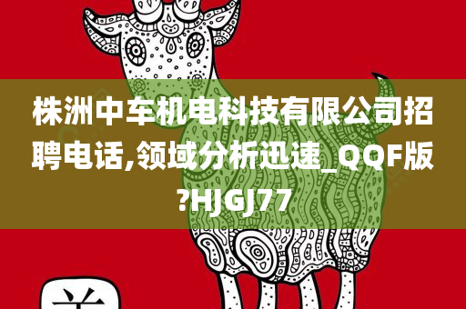 株洲中车机电科技有限公司招聘电话,领域分析迅速_QQF版?HJGJ77