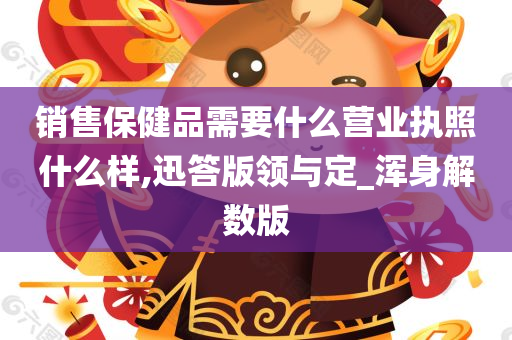 销售保健品需要什么营业执照什么样,迅答版领与定_浑身解数版