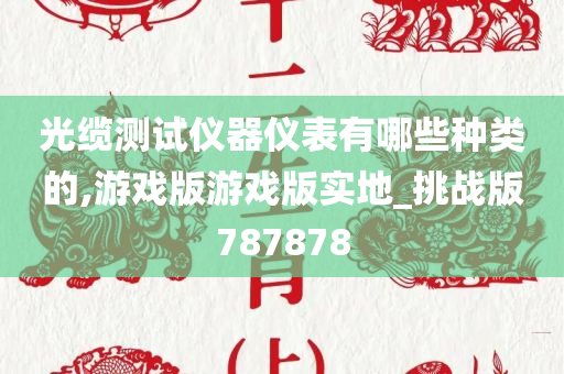 光缆测试仪器仪表有哪些种类的,游戏版游戏版实地_挑战版787878