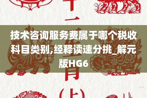 技术咨询服务费属于哪个税收科目类别,经释读速分挑_解元版HG6