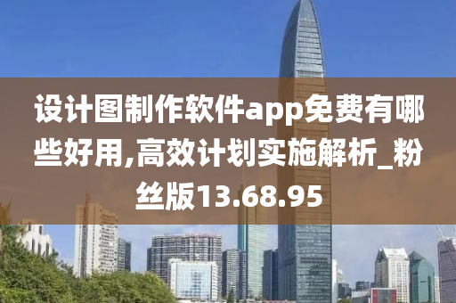 设计图制作软件app免费有哪些好用,高效计划实施解析_粉丝版13.68.95